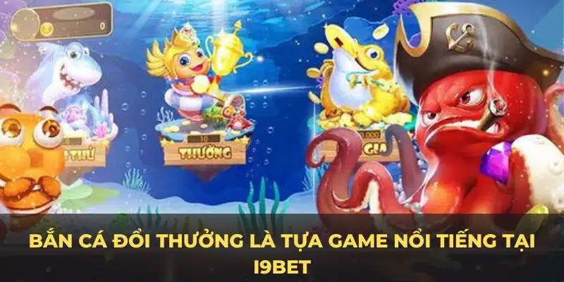 Bắn cá đổi thưởng là tựa game nổi tiếng tại I9BET